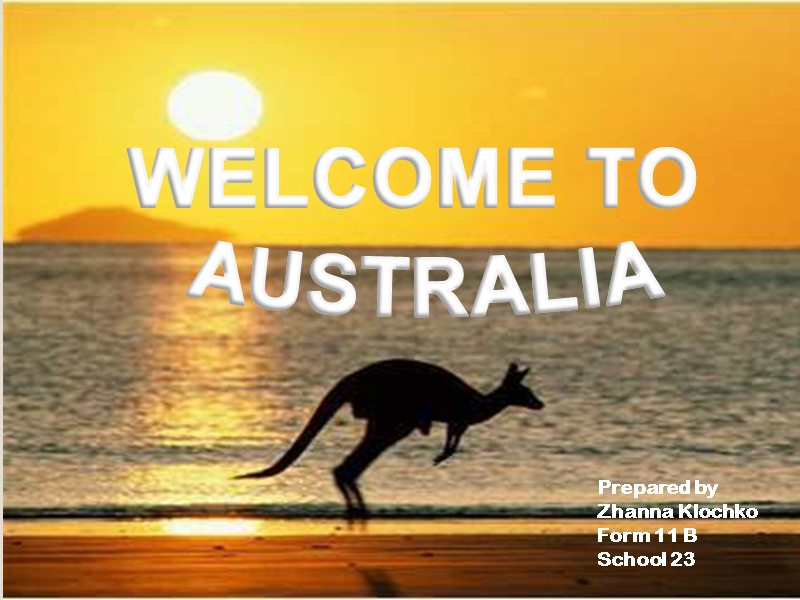 WELCOME TO   AUSTRALIA Prepared by Zhanna Klochko Form 11 B School 23